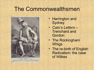 The Commonwealthsmen Harrington and Sydney Cato’s Letters –  Trenchard and Gordon The Rockingham Whigs The re-birth of English Radicalism: the case of Wilkes 