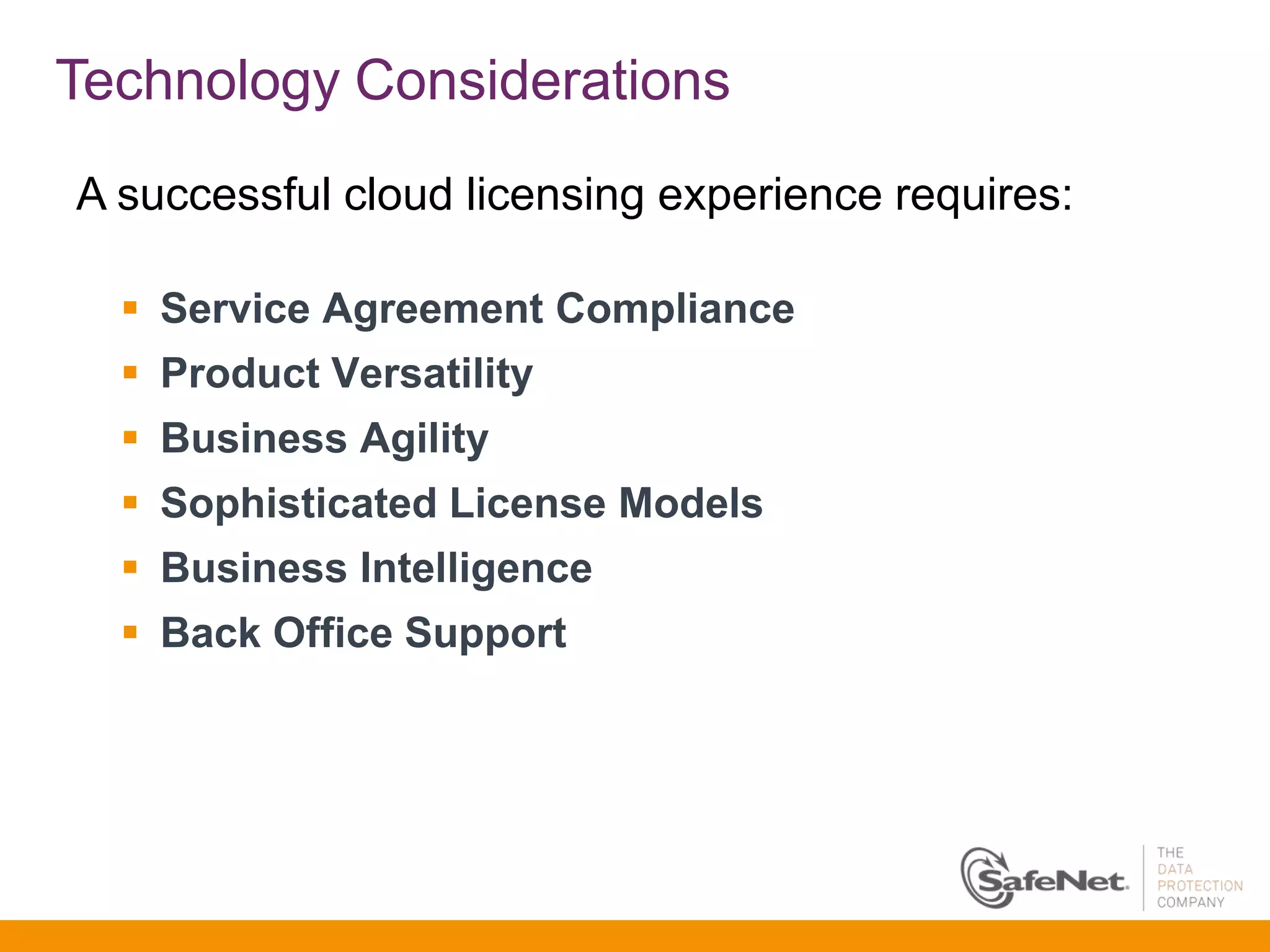 Technology Considerations
A successful cloud licensing experience requires:

   Service Agreement Compliance
   Product Versatility
   Business Agility
   Sophisticated License Models
   Business Intelligence
   Back Office Support
 