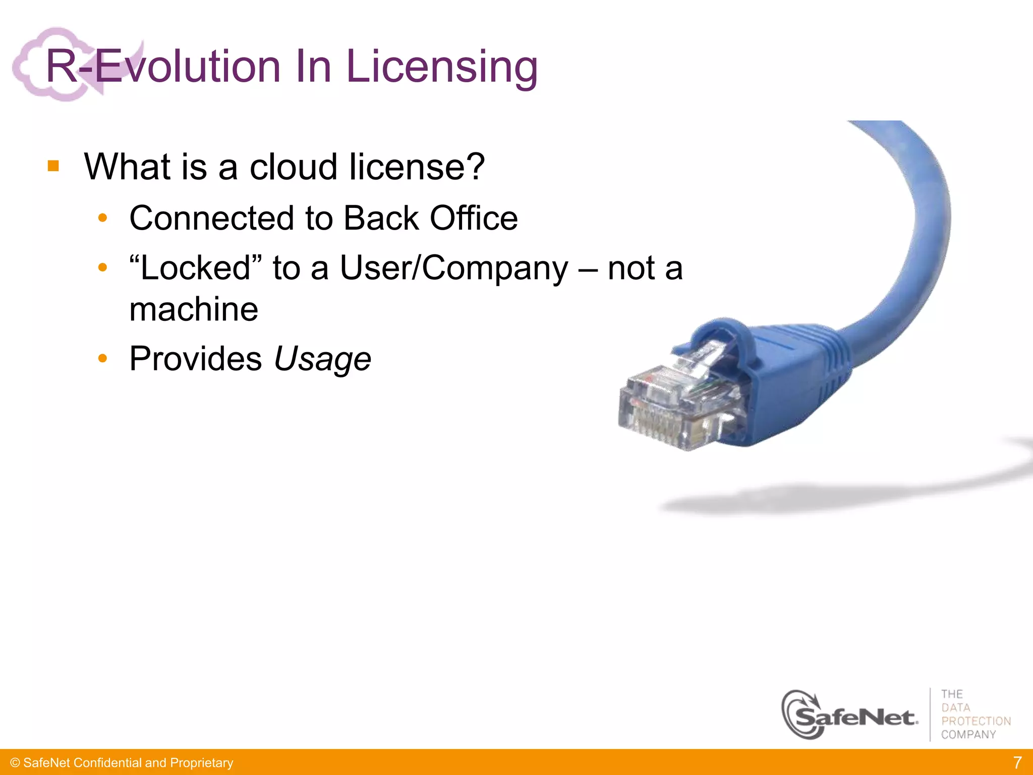 R-Evolution In Licensing

      What is a cloud license?
              • Connected to Back Office
              • “Locked” to a User/Company – not a
                machine
              • Provides Usage




© SafeNet Confidential and Proprietary               7
 