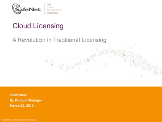 Cloud Licensing
           A Revolution in Traditional Licensing




        Todd Your
        InsertSteel Name
        Sr. Product Manager
        Insert Your Title
        March 20, 2012
        Insert Date



© SafeNet Confidential and Proprietary
 