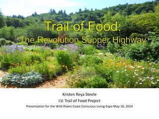 Kristen Reya Steele
I.V. Trail of Food Project
Presentation for the Wild Rivers Coast Conscious Living Expo May 18, 2014
 