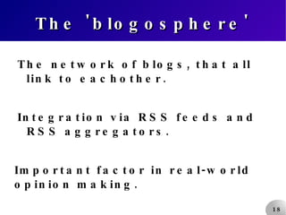 The 'blogosphere' The network of blogs, that all link to eachother. Integration via RSS feeds and RSS aggregators. Important factor in real-world opinion making. Competition for journalists? 