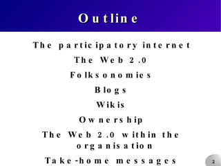 Outline The participatory internet The Web 2.0 Folksonomies Blogs Wikis Ownership The Web 2.0 within the organisation Take-home messages 