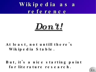 Wikipedia as a reference Don't! At least, not untill there's Wikipedia Stable. But, it's a nice starting point for literature research. 