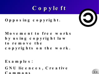 Copyleft Opposing copyright. Movement to free works by using copyright law to remove the copyrights on the work. Examples: GNU licences, Creative Commons 