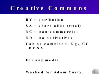 Creative Commons BY – attribution SA – share alike (viral) NC – non-commercial ND – no derivatives Can be combined. E.g., CC-BY-SA. For any media. Worked for Adam Curry. 