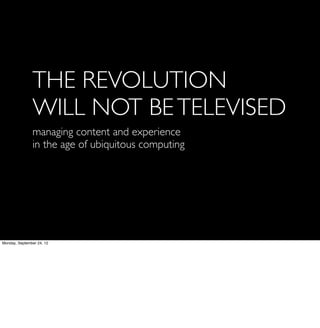 THE REVOLUTION
WILL NOT BE TELEVISED
managing content and experience
in the age of ubiquitous computing
 