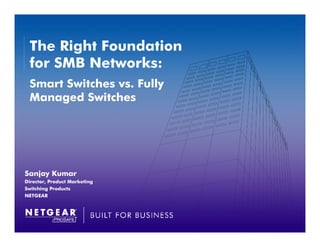 The Right Foundation
 for SMB Networks:
 Smart Switches vs. Fully
 Managed Switches




Sanjay Kumar
Director, Product Marketing
Switching Products
NETGEAR
 