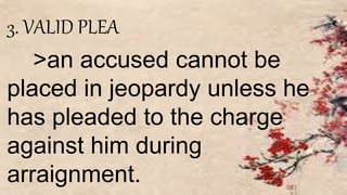 3. VALID PLEA
>an accused cannot be
placed in jeopardy unless he
has pleaded to the charge
against him during
arraignment.
 