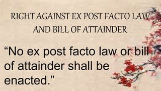 RIGHT AGAINST EX POST FACTO LAW
AND BILL OF ATTAINDER
“No ex post facto law or bill
of attainder shall be
enacted.”
 