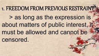 1. FREEDOM FROM PREVIOUS RESTRAINT
> as long as the expression is
about matters of public interest, it
must be allowed and cannot be
censored.
 