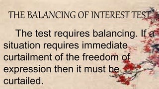 THE BALANCING OF INTEREST TEST
The test requires balancing. If a
situation requires immediate
curtailment of the freedom of
expression then it must be
curtailed.
 