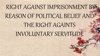 RIGHT AGAINST IMPRISONMENT BY
REASON OF POLITICAL BELIEF AND
THE RIGHT AGAINTS
INVOLUNTARY SERVITUDE
 