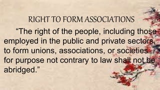 RIGHT TO FORM ASSOCIATIONS
“The right of the people, including those
employed in the public and private sectors,
to form unions, associations, or societies
for purpose not contrary to law shall not be
abridged.”
 