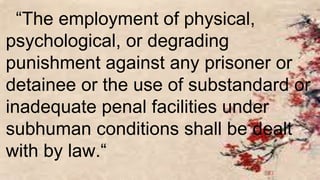“The employment of physical,
psychological, or degrading
punishment against any prisoner or
detainee or the use of substandard or
inadequate penal facilities under
subhuman conditions shall be dealt
with by law.“
 