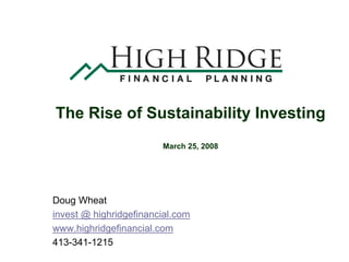 The Rise of Sustainability Investing
                        March 25, 2008




Doug Wheat
invest @ highridgefinancial.com
www.highridgefinancial.com
413-341-1215
 
