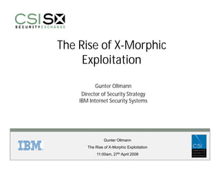 The Rise of X-Morphic
     Exploitation
           Gunter Ollmann
     Director of Security Strategy
    IBM Internet Security Systems




                Gunter Ollmann
       The Rise of X-Morphic Exploitation
            11:00am, 27th April 2008
 