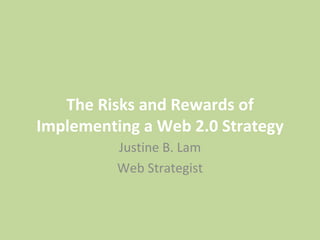 The Risks and Rewards of Implementing a Web 2.0 Strategy Justine B. Lam Web Strategist 