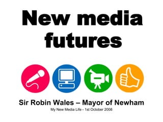  New media  futures Sir Robin Wales – Mayor of Newham My New Media Life - 1st October 2008 