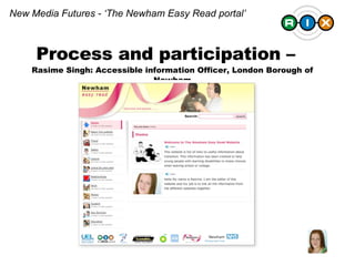 Process and participation –  Rasime Singh: Accessible information Officer, London Borough of Newham New Media Futures - ‘The Newham Easy Read portal’ 