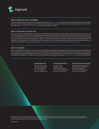 © Copyright 2018, Cognizant. All rights reserved. No part of this document may be reproduced, stored in a retrieval system, transmitted in any form or by any means,electronic,
mechanical, photocopying, recording, or otherwise, without the express written permission from Cognizant. The information contained herein is subject to change without notice.
All other trademarks mentioned herein are the property of their respective owners.
Codex 3614
ABOUT COGNIZANT DIGITAL BUSINESS
Cognizant Digital Business helps our clients imagine and build the Digital Economy. We do this by bringing together human insight, digital
strategy, industry knowledge, design, and new technologies to create new experiences and launch new business models. For more informa-
tion, please visit www.cognizant.com/digital or join the conversation on LinkedIn.
ABOUT COGNIZANT AI & ANALYTICS
As part of Cognizant Digital Business, Cognizant’s AI & Analytics provides advanced data collection and management expertise, as well
as artificial intelligence and analytics capabilities that help clients create highly-personalized digital experiences, products and services
at every touchpoint of the customer journey. We apply conversational AI and decision support solutions built on machine learning, deep
learning and advanced analytics techniques to help our clients optimize their business/IT strategy, identify new growth areas and
outperform the competition. Our offerings include AI to Insight, Customer Intelligence, Intelligent Automation, Product Intelligence, and
Risk & Fraud Detection. To learn more, visit us at www.cognizant.com/cognizant-digital-business/applied-ai-analytics.
ABOUT COGNIZANT
Cognizant (Nasdaq-100: CTSH) is one of the world’s leading professional services companies, transforming clients’ business, operating and
technology models for the digital era. Our unique industry-based, consultative approach helps clients envision, build and run more innova-
tive and efficient businesses. Headquartered in the U.S., Cognizant is ranked 205 on the Fortune 500 and is consistently listed among the
most admired companies in the world. Learn how Cognizant helps clients lead with digital at www.cognizant.com or follow us @Cognizant.
World Headquarters
500 Frank W. Burr Blvd.
Teaneck, NJ 07666 USA
Phone: +1 201 801 0233
Fax: +1 201 801 0243
Toll Free: +1 888 937 3277
European Headquarters
1 Kingdom Street
Paddington Central
London W2 6BD England
Phone: +44 (0) 20 7297 7600
Fax: +44 (0) 20 7121 0102
India Operations Headquarters
#5/535 Old Mahabalipuram Road
Okkiyam Pettai, Thoraipakkam
Chennai, 600 096 India
Phone: +91 (0) 44 4209 6000
Fax: +91 (0) 44 4209 6060
 