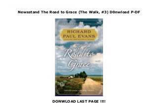 Newsstand The Road to Grace (The Walk, #3) D0nwload P-DF
DONWLOAD LAST PAGE !!!!
The Road to Grace (The Walk, #3) Reeling from the sudden loss of his wife, his home, and his business, Alan Christoffersen, a once-successful advertising executive, has left everything he knew behind and set off on an extraordinary cross-country journey. Carrying only a backpack, he is walking from Seattle to Key West, the farthest destination on his map.Now almost halfway through his trek, Alan sets out to walk the nearly 1,000 miles between South Dakota and St. Louis, but it's the people he meets along the way who give the journey its true meaning: a mysterious woman who follows Alan's walk for close to a hundred miles, the ghost hunter searching graveyards for his wife, and the elderly Polish man who gives Alan a ride and shares a story that Alan will never forget.Full of hard-won wisdom and truth, The Road to Grace is a compelling and inspiring novel about hope, healing, grace, and the meaning of life. By : Richard Paul Evans
 
