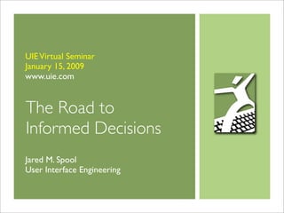 UIE Virtual Seminar
January 15, 2009
www.uie.com


The Road to
Informed Decisions
Jared M. Spool
User Interface Engineering
 