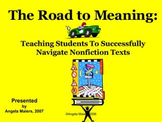 Presented by  Angela Maiers, 2007 The Road to Meaning: Teaching Students To Successfully Navigate Nonfiction Texts 