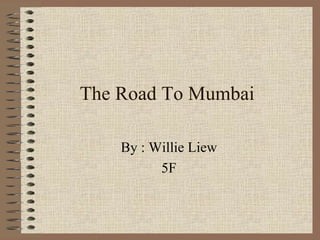 The Road To Mumbai By : Willie Liew 5F 