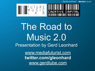 The Road to
   Music 2.0
Presentation by Gerd Leonhard
    www.mediafuturist.com
    twitter.com/gleonhard
      www.gerdtube.com
 
