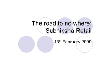 The road to no where: Subhiksha Retail 13 th  February 2009 