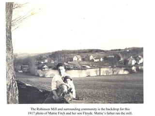 The Robinson Mill and surrounding community is the backdrop for this
1917 photo of Mattie Fitch and her son Floyde. Mattie’s father ran the mill.