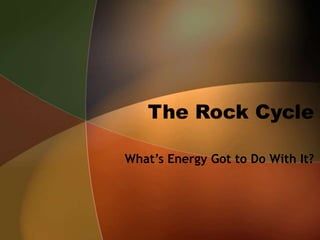 The Rock Cycle
What’s Energy Got to Do With It?
 