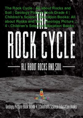 The Rock Cycle : All about Rocks and
Soil | Geology Picture Book Grade 4 |
Children's Science Education Books: All
about Rocks and Soil - Geology Picture ...
4 - Children's Science Education Books
 