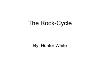 The Rock-Cycle By: Hunter White 
