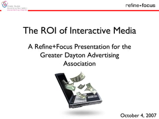 The ROI of Interactive Media A Refine+Focus Presentation for the Greater Dayton Advertising Association October 4, 2007 