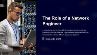 The Role of a Network
Engineer
A network engineer is responsible for designing, implementing, and
maintaining computer networks. They ensure secure and efficient data
communication between different devices and locations.
by enqodle anchit
 