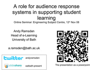 A role for audience response systems in supporting student learning Online Seminar: Engineering Subject Centre, 12 th  Nov 08 Andy Ramsden Head of e-Learning University of Bath [email_address] eatbath-present andyramsden The presentation as a powerpoint 
