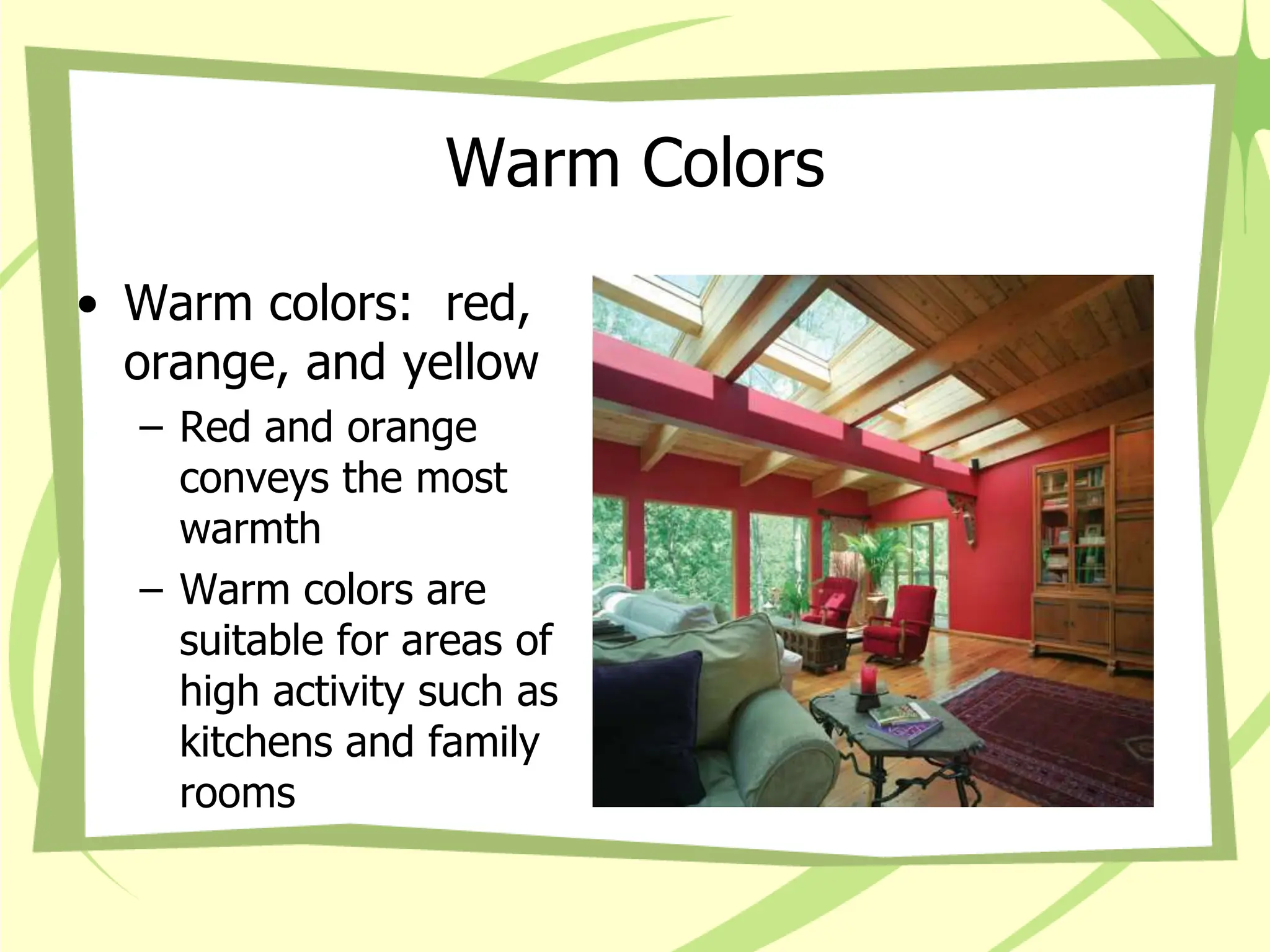 Warm Colors
• Warm colors: red,
orange, and yellow
– Red and orange
conveys the most
warmth
– Warm colors are
suitable for areas of
high activity such as
kitchens and family
rooms
 