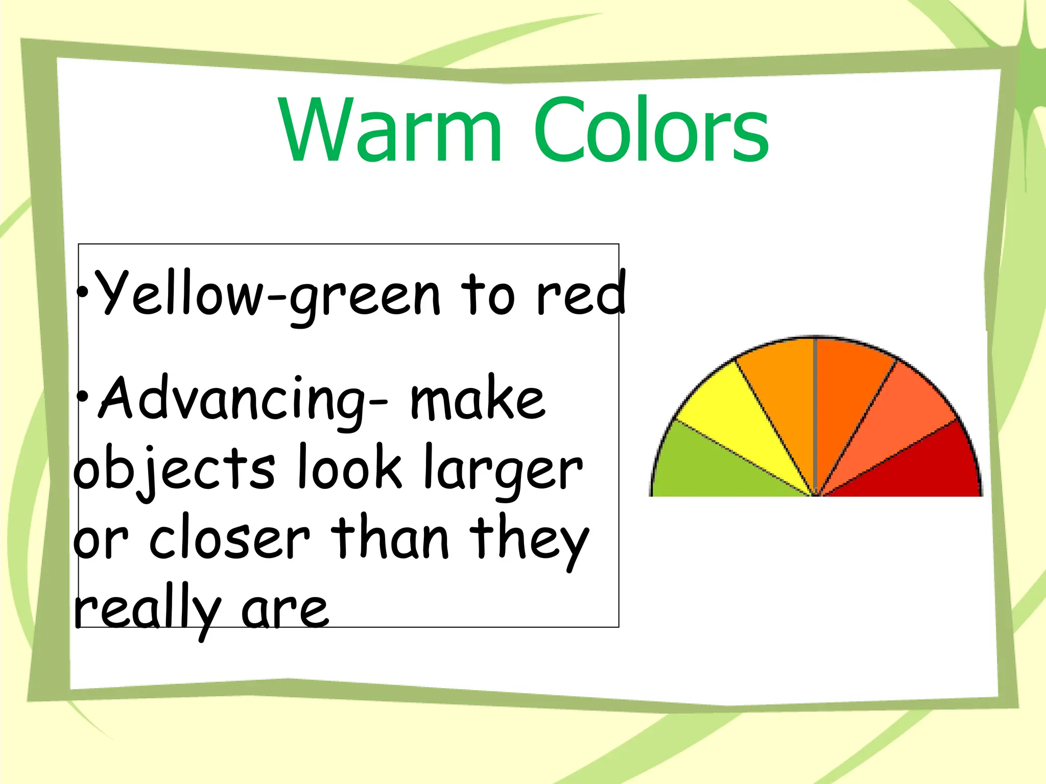 Warm Colors
•Yellow-green to red
•Advancing- make
objects look larger
or closer than they
really are
 