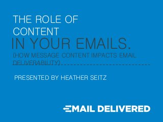 THE ROLE OF
CONTENT
IN YOUR EMAILS.
(HOW MESSAGE CONTENT IMPACTS EMAIL
DELIVERABILITY)
PRESENTED BY HEATHER SEITZ
 