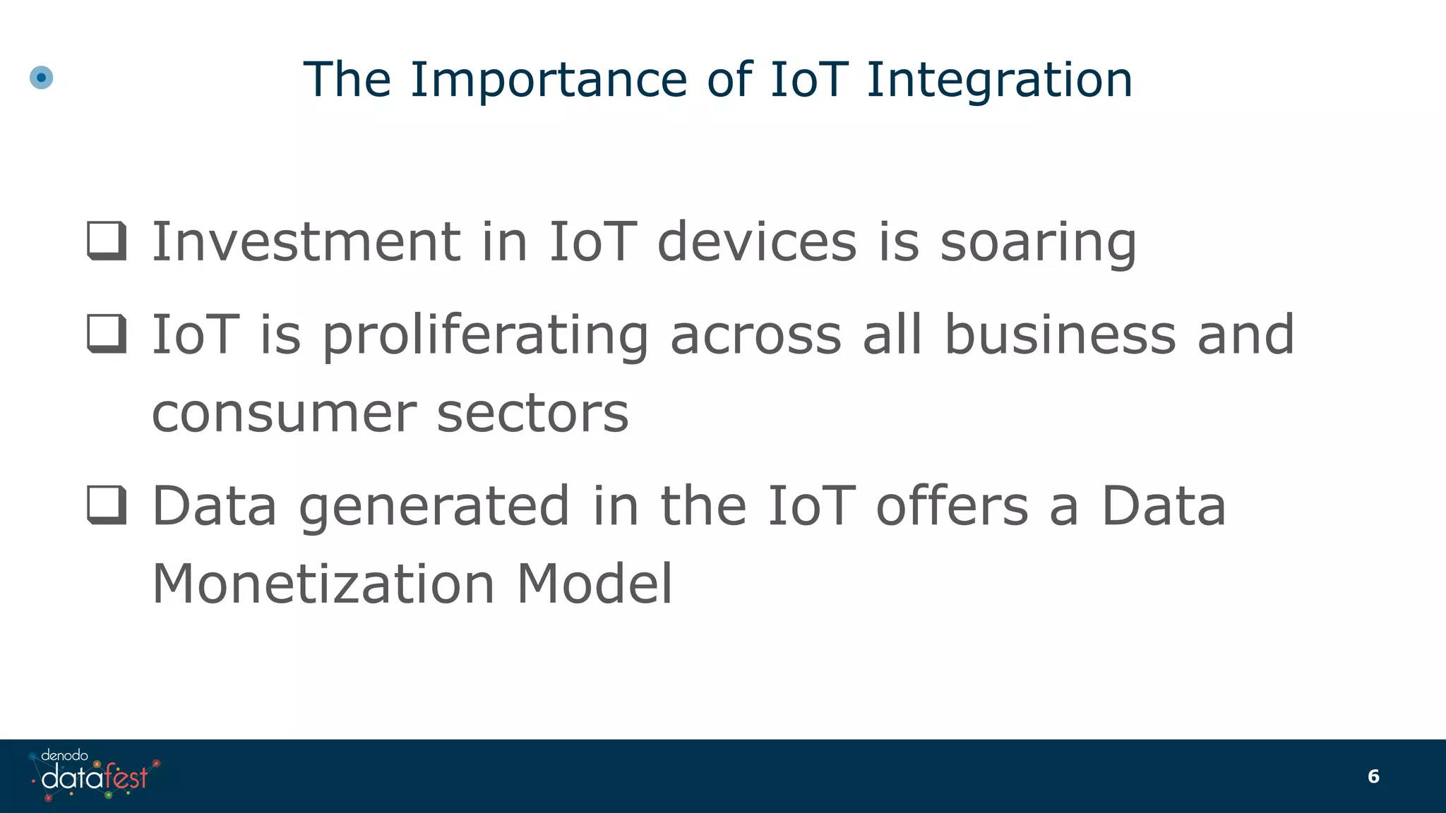 The Importance of IoT Integration
 Investment in IoT devices is soaring
 IoT is proliferating across all business and
consumer sectors
 Data generated in the IoT offers a Data
Monetization Model
6
 