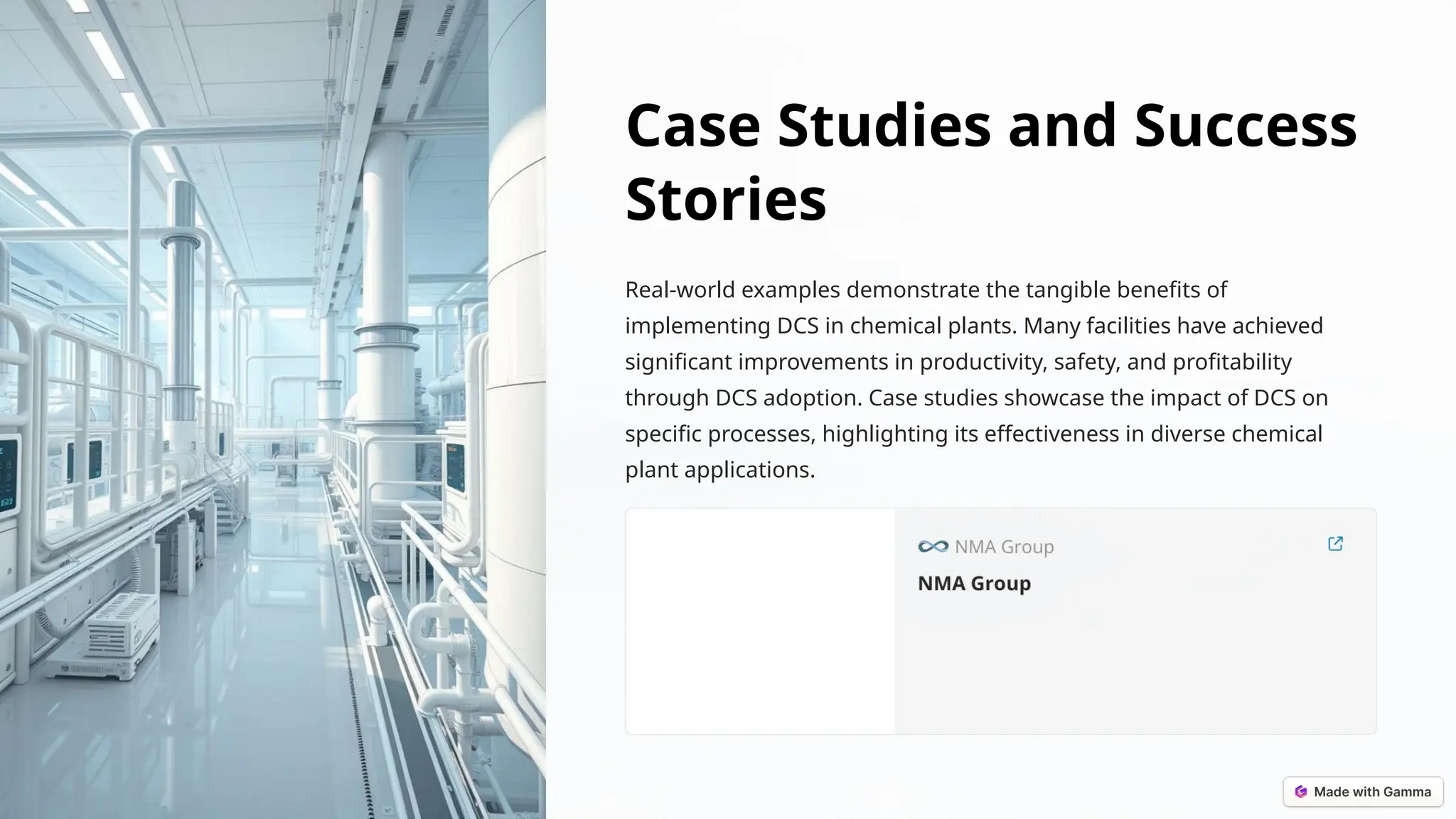 Case Studies and Success
Stories
Real-world examples demonstrate the tangible benefits of
implementing DCS in chemical plants. Many facilities have achieved
significant improvements in productivity, safety, and profitability
through DCS adoption. Case studies showcase the impact of DCS on
specific processes, highlighting its effectiveness in diverse chemical
plant applications.
 