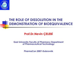 THE ROLE OF DISSOLUTION IN THE DEMONSTRATION OF BIOEQUIVALENCE Prof.Dr.Nevin ÇELEBİ Gazi University Faculty of Pharmacy Department of Pharmaceutical Technology PharmaCon 2007-Dubrovnik 