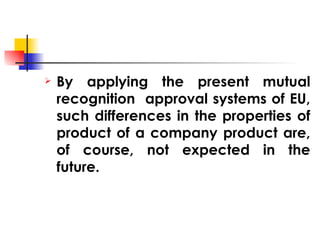 <ul><li>By applying the present mutual recognition  approval systems of EU, such differences in the properties of product ...