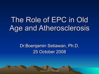 The Role of EPC in Old Age and Atherosclerosis Dr.Boenjamin Setiawan, Ph.D. 25 October 2008 