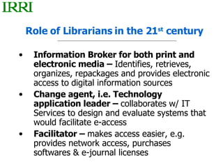 Role of Librarians in the 21 st  century <ul><li>Information Broker for both print and electronic media –  Identifies, ret...