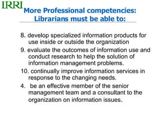 More Professional competencies: Librarians must be able to: <ul><li>8.  develop specialized information products for use i...