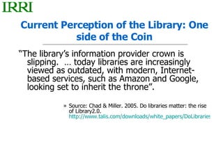 Current Perception of the Library: One side of the Coin <ul><li>“ The library’s information provider crown is slipping.  …...