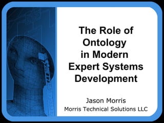 The Role of Ontology  in Modern  Expert Systems Development Jason Morris Morris Technical Solutions LLC 